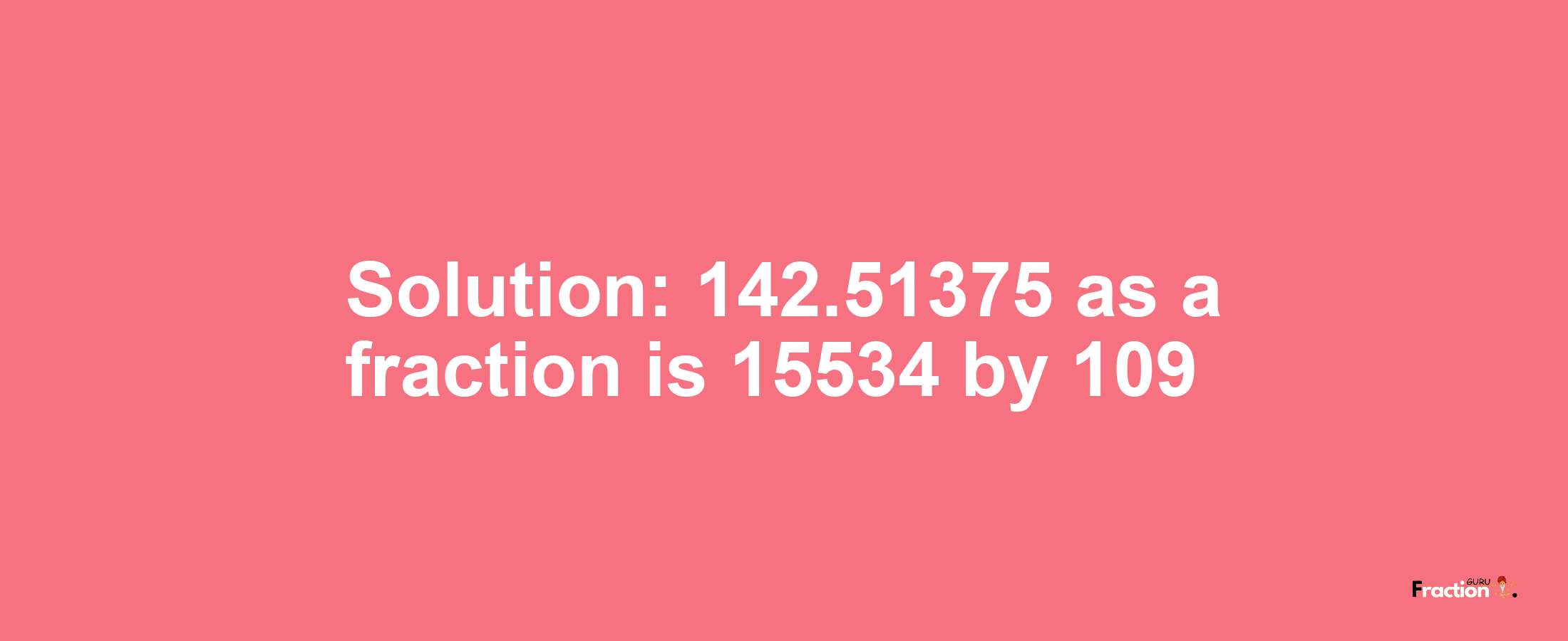 Solution:142.51375 as a fraction is 15534/109